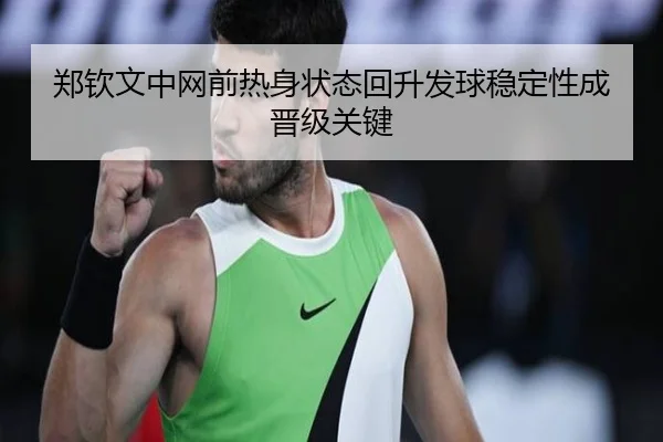 郑钦文中网前热身状态回升发球稳定性成晋级关键（MILANSPORT）